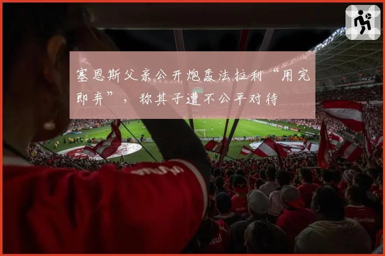 塞恩斯父亲公开炮轰法拉利“用完即弃”,称其子遭不公平对待