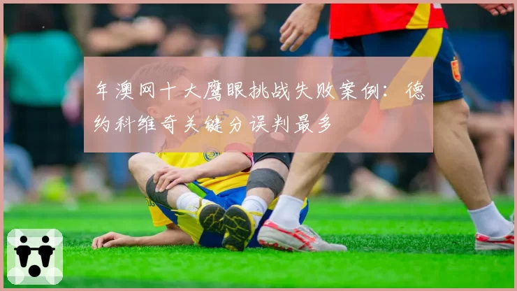 年澳网十大鹰眼挑战失败案例：德约科维奇关键分误判最多