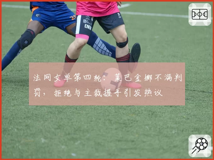 法网女单第四轮：莱巴金娜不满判罚，拒绝与主裁握手引发热议
