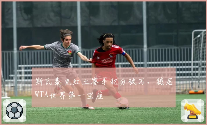 斯瓦泰克红土赛季积分破万,稳居WTA世界第一宝座