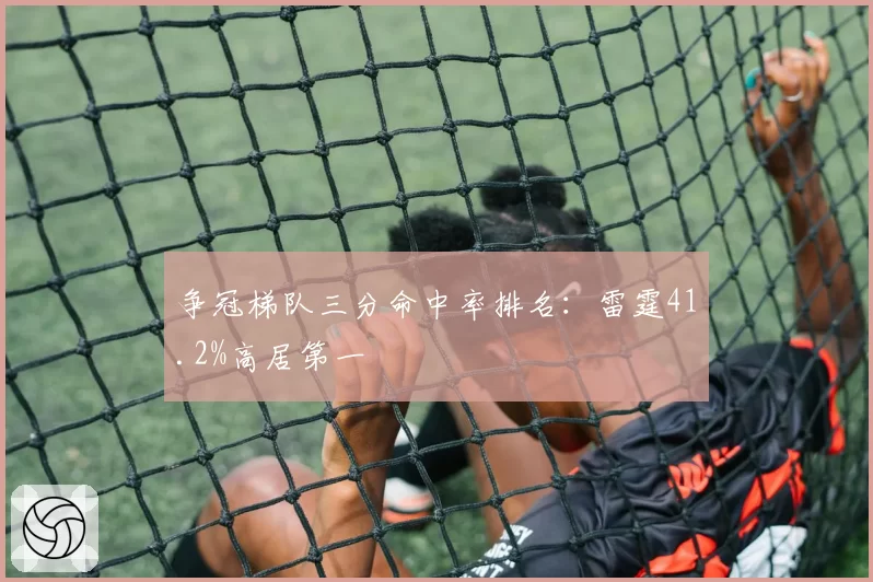 争冠梯队三分命中率排名：雷霆41.2%高居第一