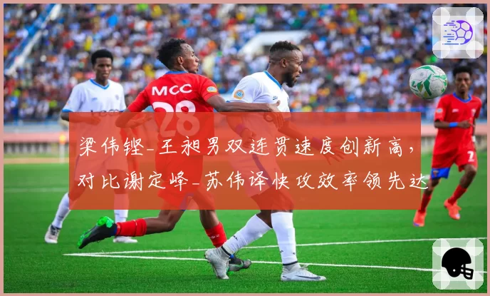 梁伟铿_王昶男双连贯速度创新高，对比谢定峰_苏伟译快攻效率领先达9%