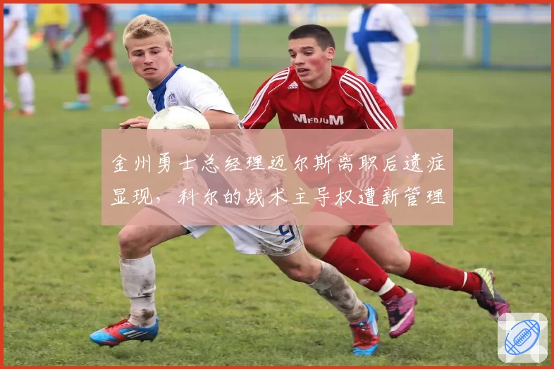 金州勇士总经理迈尔斯离职后遗症显现，科尔的战术主导权遭新管理层削弱