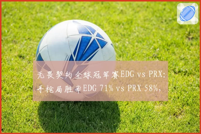 无畏契约全球冠军赛EDG vs PRX：手枪局胜率EDG 71% vs PRX 58%，开局战术差距