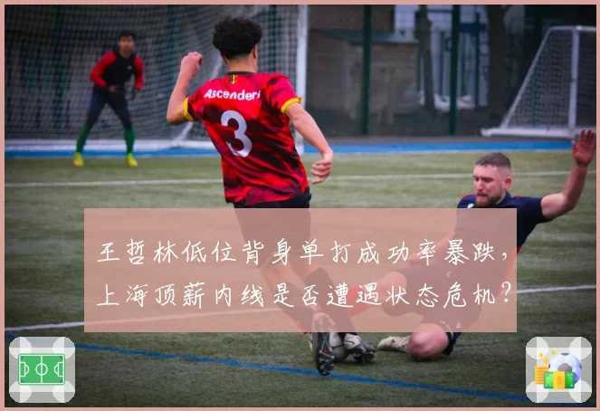 王哲林低位背身单打成功率暴跌，上海顶薪内线是否遭遇状态危机？
