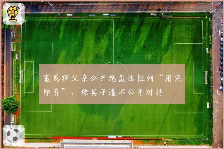 塞恩斯父亲公开炮轰法拉利“用完即弃”，称其子遭不公平对待
