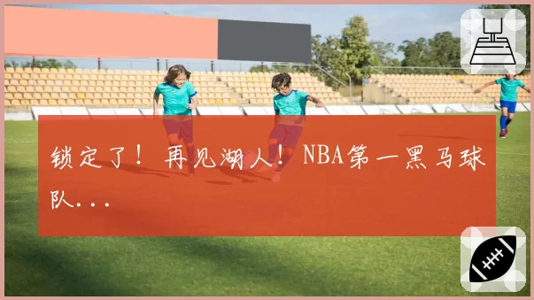 锁定了！再见湖人！NBA第一黑马球队...