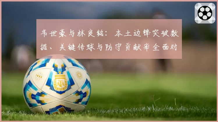 韦世豪与林良铭：本土边锋突破数据、关键传球与防守贡献率全面对比
